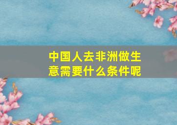 中国人去非洲做生意需要什么条件呢