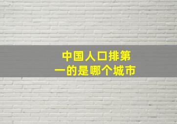 中国人口排第一的是哪个城市