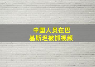 中国人员在巴基斯坦被抓视频