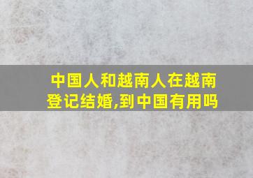 中国人和越南人在越南登记结婚,到中国有用吗