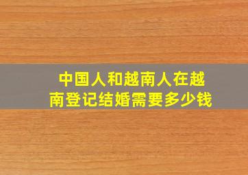 中国人和越南人在越南登记结婚需要多少钱