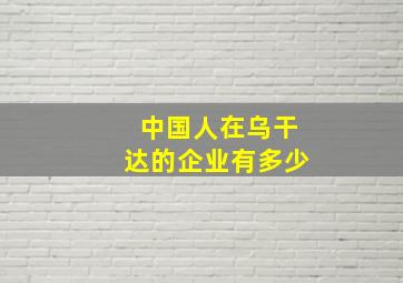 中国人在乌干达的企业有多少