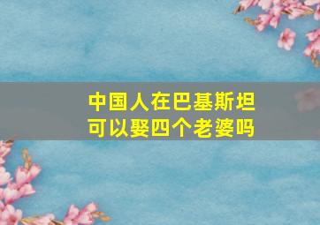 中国人在巴基斯坦可以娶四个老婆吗