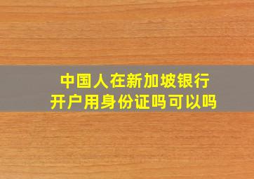 中国人在新加坡银行开户用身份证吗可以吗