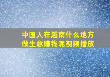 中国人在越南什么地方做生意赚钱呢视频播放