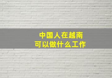 中国人在越南可以做什么工作