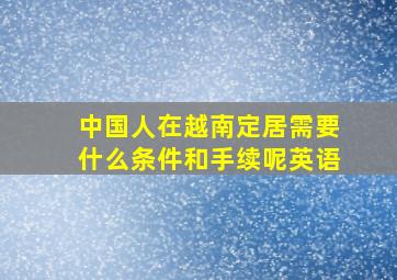 中国人在越南定居需要什么条件和手续呢英语