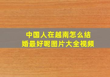 中国人在越南怎么结婚最好呢图片大全视频