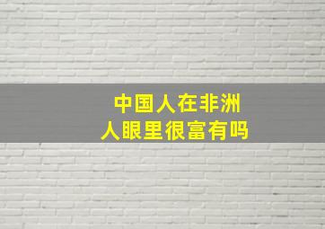 中国人在非洲人眼里很富有吗