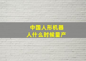 中国人形机器人什么时候量产