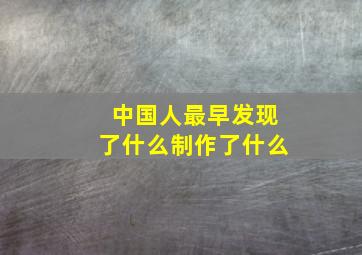 中国人最早发现了什么制作了什么