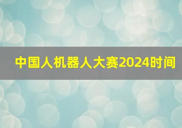 中国人机器人大赛2024时间