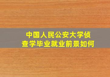 中国人民公安大学侦查学毕业就业前景如何