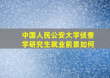 中国人民公安大学侦查学研究生就业前景如何