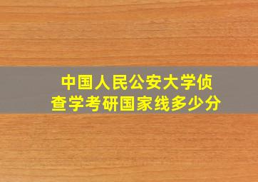 中国人民公安大学侦查学考研国家线多少分