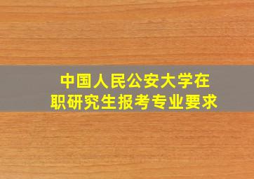 中国人民公安大学在职研究生报考专业要求