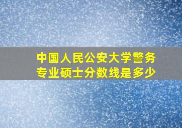 中国人民公安大学警务专业硕士分数线是多少