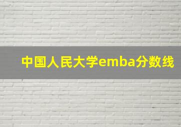 中国人民大学emba分数线