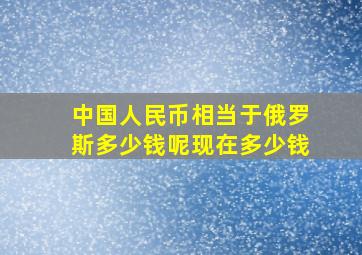 中国人民币相当于俄罗斯多少钱呢现在多少钱