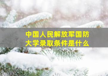 中国人民解放军国防大学录取条件是什么