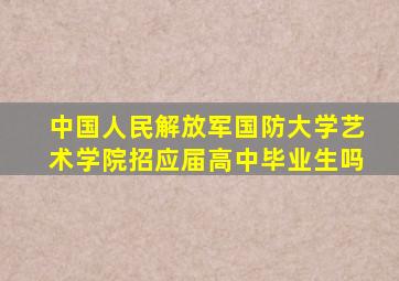 中国人民解放军国防大学艺术学院招应届高中毕业生吗