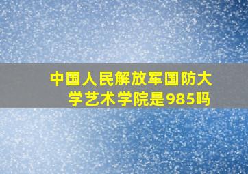 中国人民解放军国防大学艺术学院是985吗