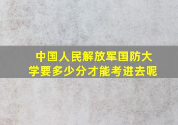 中国人民解放军国防大学要多少分才能考进去呢