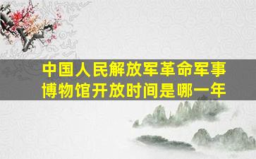 中国人民解放军革命军事博物馆开放时间是哪一年