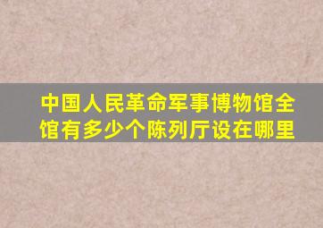 中国人民革命军事博物馆全馆有多少个陈列厅设在哪里