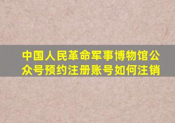 中国人民革命军事博物馆公众号预约注册账号如何注销