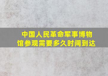 中国人民革命军事博物馆参观需要多久时间到达