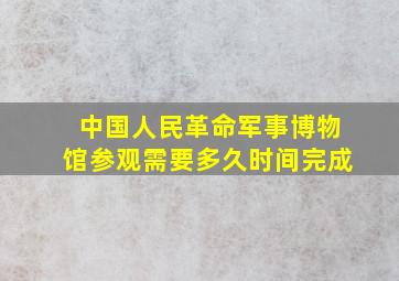 中国人民革命军事博物馆参观需要多久时间完成