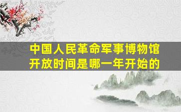 中国人民革命军事博物馆开放时间是哪一年开始的