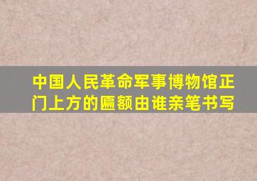 中国人民革命军事博物馆正门上方的匾额由谁亲笔书写