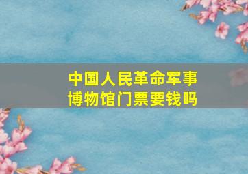 中国人民革命军事博物馆门票要钱吗