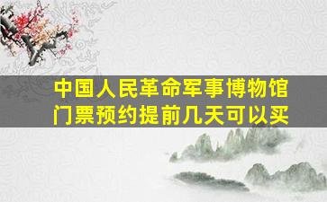 中国人民革命军事博物馆门票预约提前几天可以买