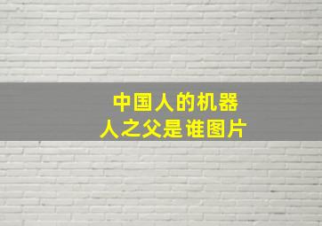 中国人的机器人之父是谁图片