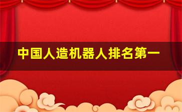 中国人造机器人排名第一