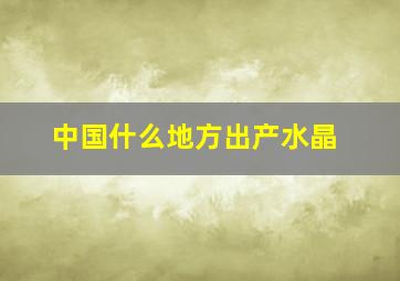 中国什么地方出产水晶