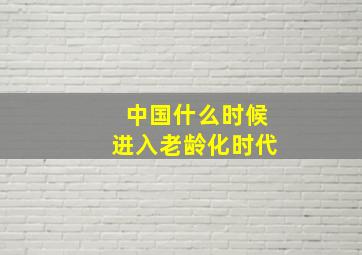 中国什么时候进入老龄化时代