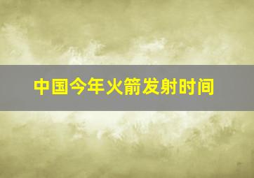 中国今年火箭发射时间