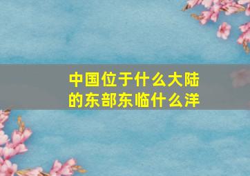 中国位于什么大陆的东部东临什么洋