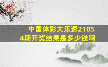 中国体彩大乐透21054期开奖结果是多少钱啊