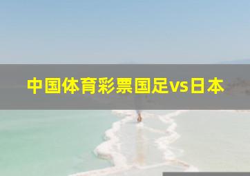 中国体育彩票国足vs日本