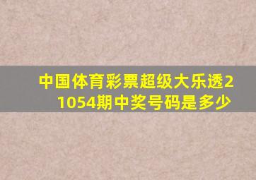 中国体育彩票超级大乐透21054期中奖号码是多少