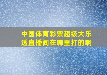 中国体育彩票超级大乐透直播间在哪里打的啊