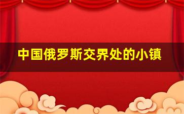 中国俄罗斯交界处的小镇