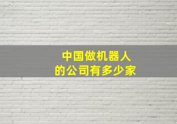 中国做机器人的公司有多少家