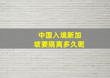 中国入境新加坡要隔离多久呢