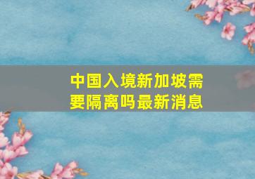 中国入境新加坡需要隔离吗最新消息